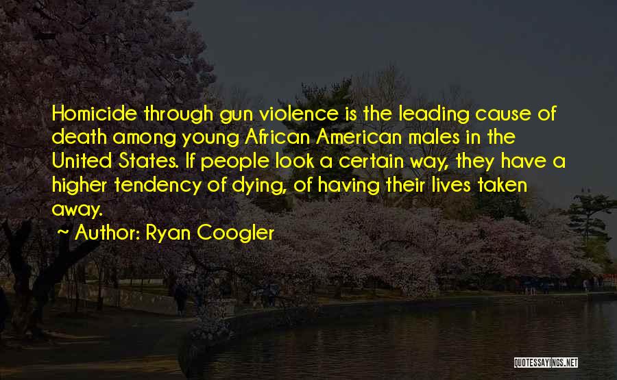 Ryan Coogler Quotes: Homicide Through Gun Violence Is The Leading Cause Of Death Among Young African American Males In The United States. If