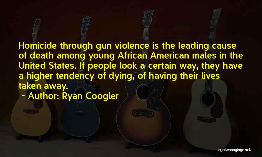 Ryan Coogler Quotes: Homicide Through Gun Violence Is The Leading Cause Of Death Among Young African American Males In The United States. If