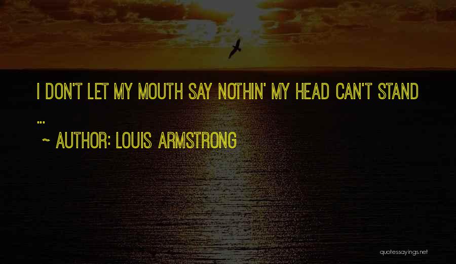 Louis Armstrong Quotes: I Don't Let My Mouth Say Nothin' My Head Can't Stand ...