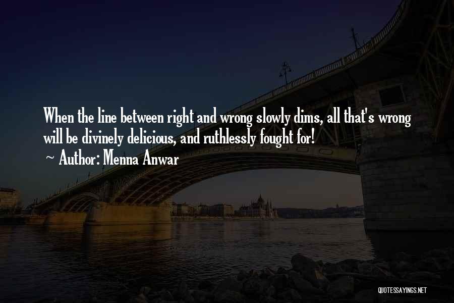 Menna Anwar Quotes: When The Line Between Right And Wrong Slowly Dims, All That's Wrong Will Be Divinely Delicious, And Ruthlessly Fought For!