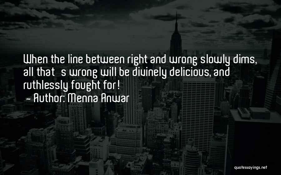 Menna Anwar Quotes: When The Line Between Right And Wrong Slowly Dims, All That's Wrong Will Be Divinely Delicious, And Ruthlessly Fought For!