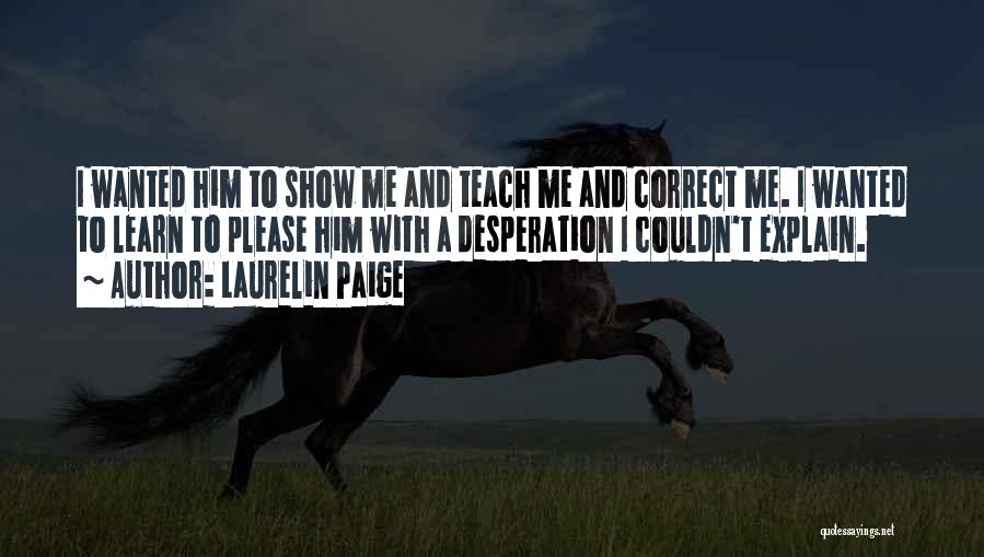 Laurelin Paige Quotes: I Wanted Him To Show Me And Teach Me And Correct Me. I Wanted To Learn To Please Him With