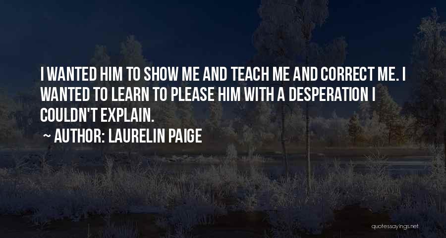 Laurelin Paige Quotes: I Wanted Him To Show Me And Teach Me And Correct Me. I Wanted To Learn To Please Him With
