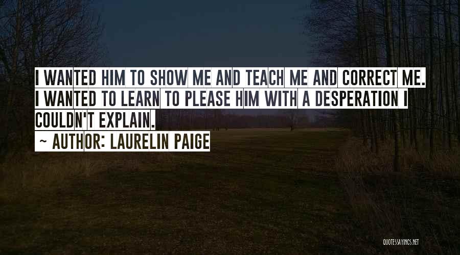 Laurelin Paige Quotes: I Wanted Him To Show Me And Teach Me And Correct Me. I Wanted To Learn To Please Him With