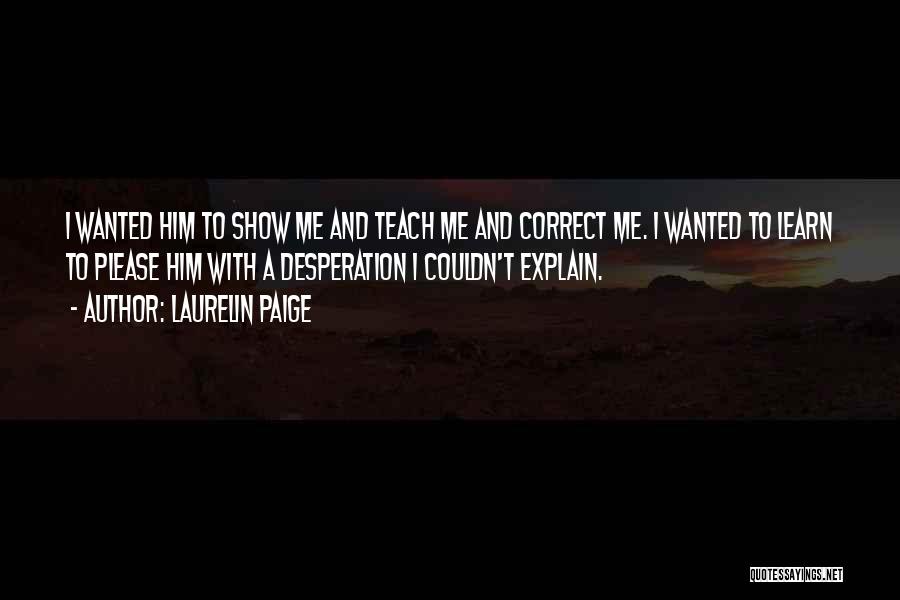 Laurelin Paige Quotes: I Wanted Him To Show Me And Teach Me And Correct Me. I Wanted To Learn To Please Him With