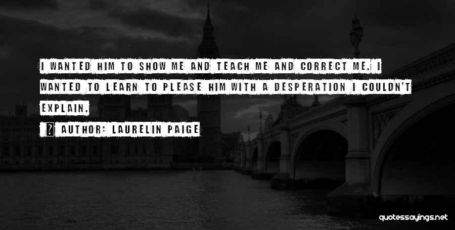 Laurelin Paige Quotes: I Wanted Him To Show Me And Teach Me And Correct Me. I Wanted To Learn To Please Him With