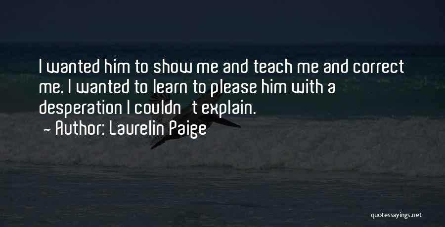Laurelin Paige Quotes: I Wanted Him To Show Me And Teach Me And Correct Me. I Wanted To Learn To Please Him With