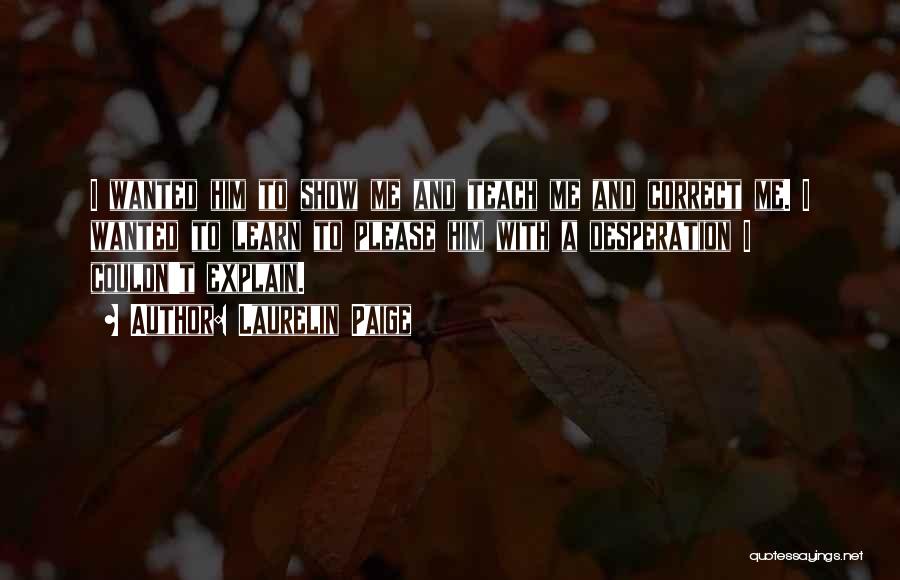 Laurelin Paige Quotes: I Wanted Him To Show Me And Teach Me And Correct Me. I Wanted To Learn To Please Him With