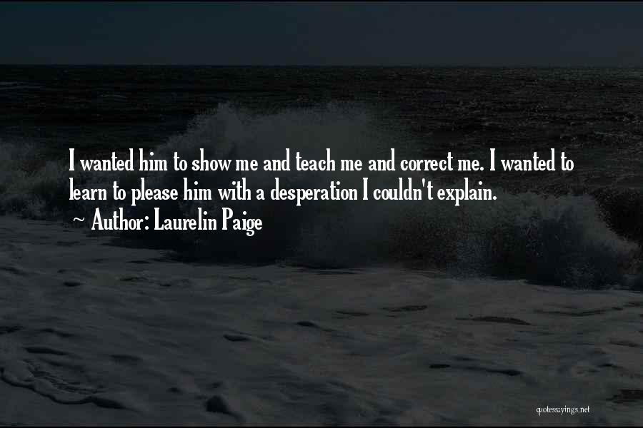 Laurelin Paige Quotes: I Wanted Him To Show Me And Teach Me And Correct Me. I Wanted To Learn To Please Him With