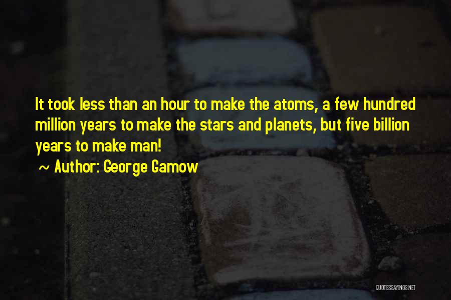 George Gamow Quotes: It Took Less Than An Hour To Make The Atoms, A Few Hundred Million Years To Make The Stars And