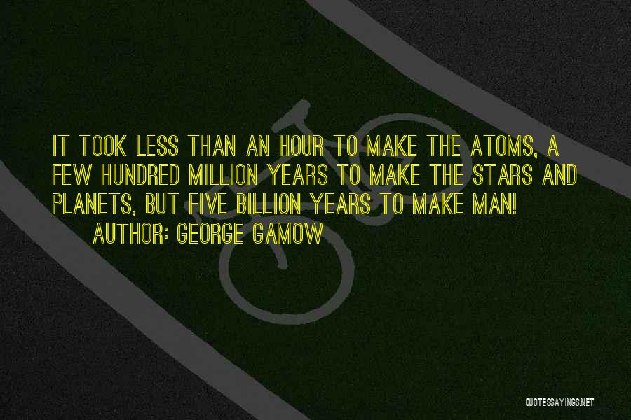 George Gamow Quotes: It Took Less Than An Hour To Make The Atoms, A Few Hundred Million Years To Make The Stars And