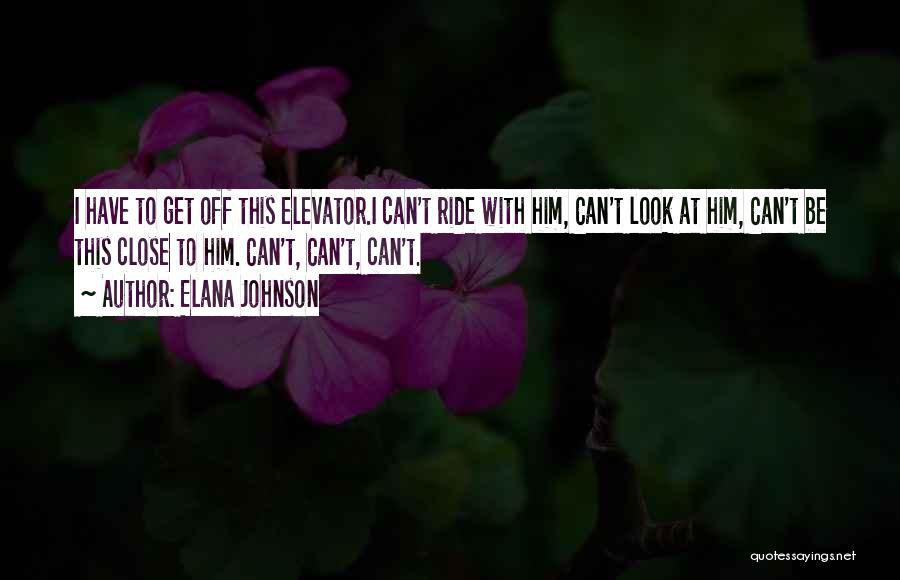 Elana Johnson Quotes: I Have To Get Off This Elevator.i Can't Ride With Him, Can't Look At Him, Can't Be This Close To