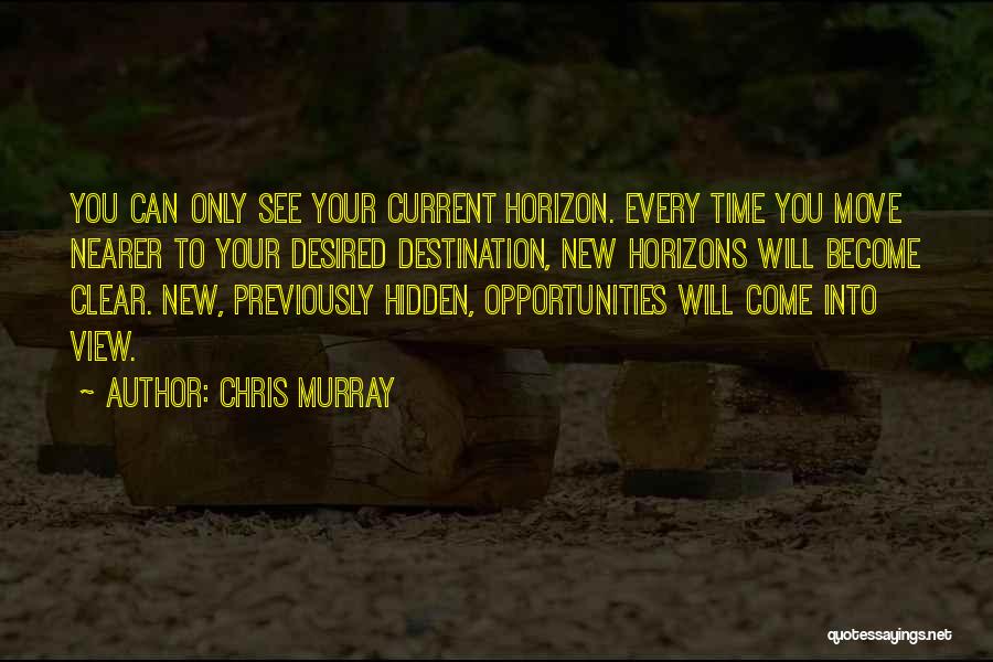 Chris Murray Quotes: You Can Only See Your Current Horizon. Every Time You Move Nearer To Your Desired Destination, New Horizons Will Become