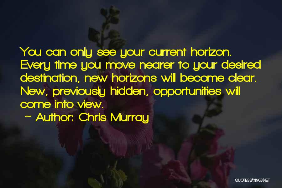 Chris Murray Quotes: You Can Only See Your Current Horizon. Every Time You Move Nearer To Your Desired Destination, New Horizons Will Become