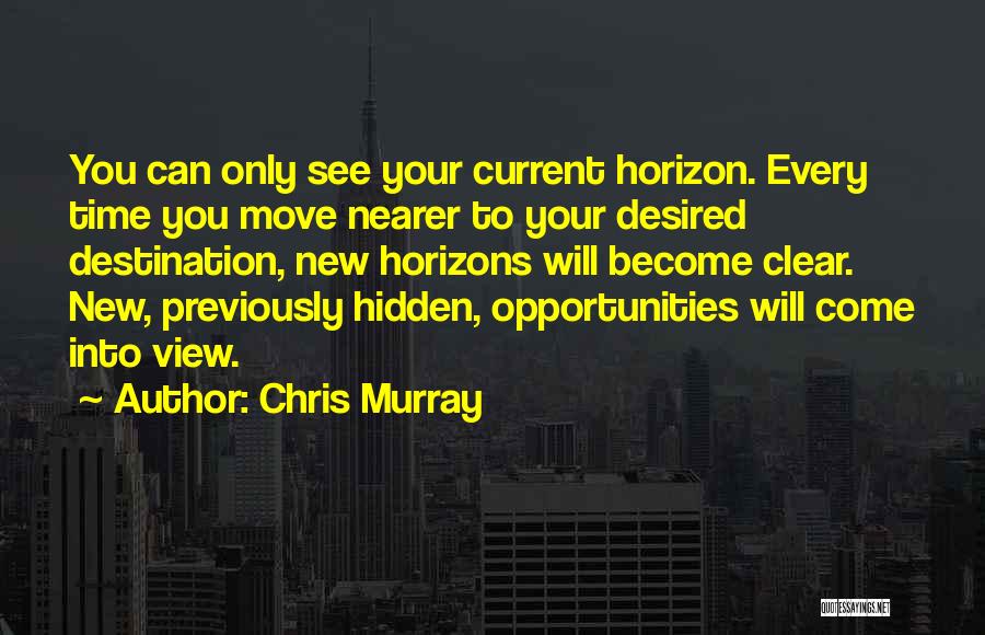 Chris Murray Quotes: You Can Only See Your Current Horizon. Every Time You Move Nearer To Your Desired Destination, New Horizons Will Become