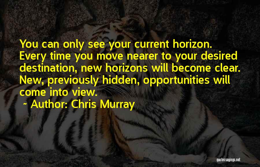 Chris Murray Quotes: You Can Only See Your Current Horizon. Every Time You Move Nearer To Your Desired Destination, New Horizons Will Become