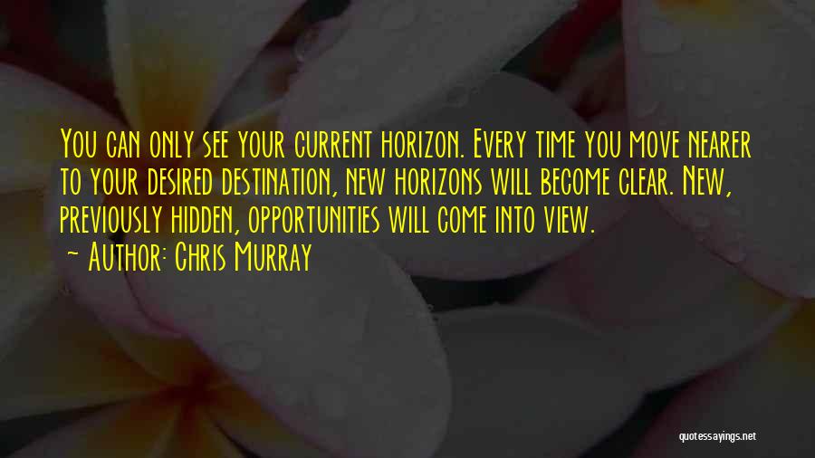 Chris Murray Quotes: You Can Only See Your Current Horizon. Every Time You Move Nearer To Your Desired Destination, New Horizons Will Become