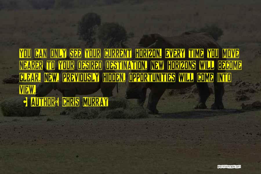 Chris Murray Quotes: You Can Only See Your Current Horizon. Every Time You Move Nearer To Your Desired Destination, New Horizons Will Become