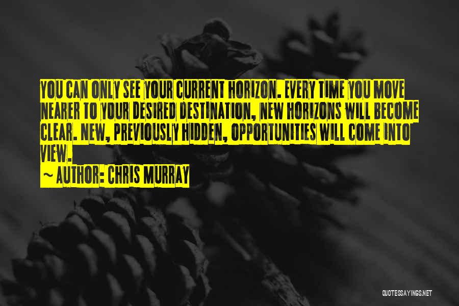 Chris Murray Quotes: You Can Only See Your Current Horizon. Every Time You Move Nearer To Your Desired Destination, New Horizons Will Become