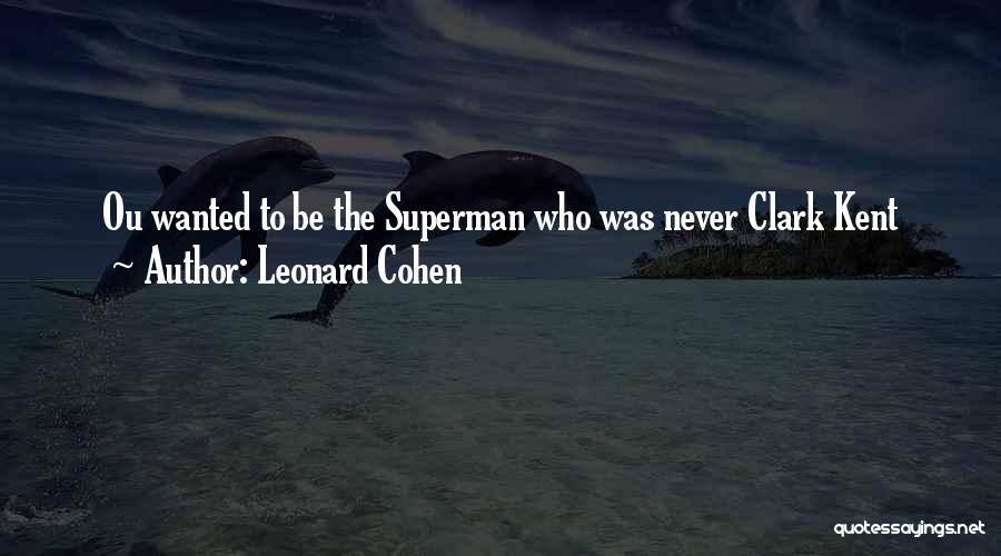 Leonard Cohen Quotes: Ou Wanted To Be The Superman Who Was Never Clark Kent