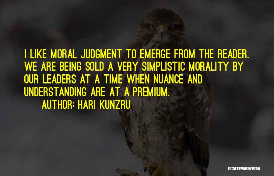 Hari Kunzru Quotes: I Like Moral Judgment To Emerge From The Reader. We Are Being Sold A Very Simplistic Morality By Our Leaders