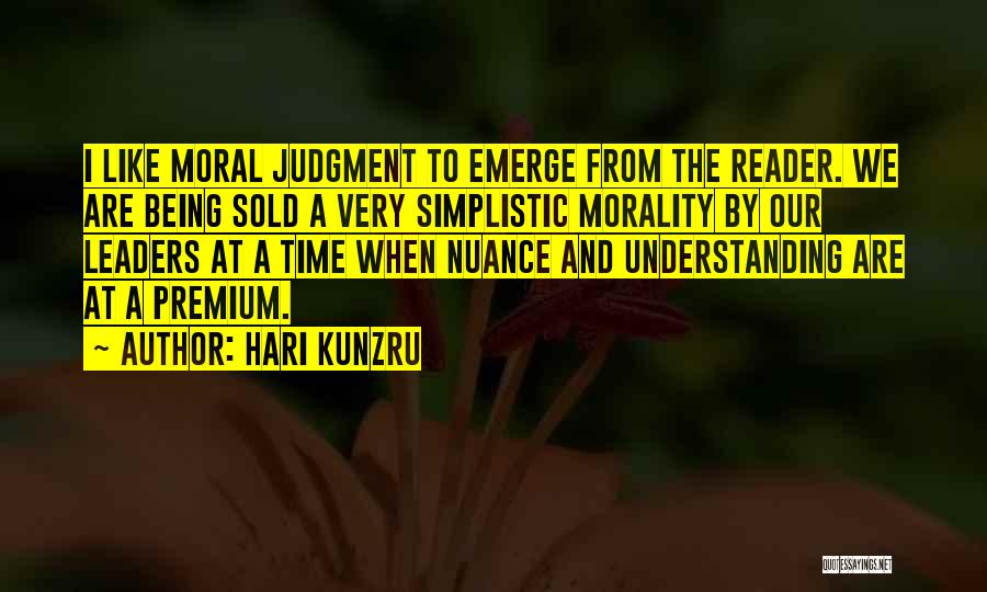 Hari Kunzru Quotes: I Like Moral Judgment To Emerge From The Reader. We Are Being Sold A Very Simplistic Morality By Our Leaders