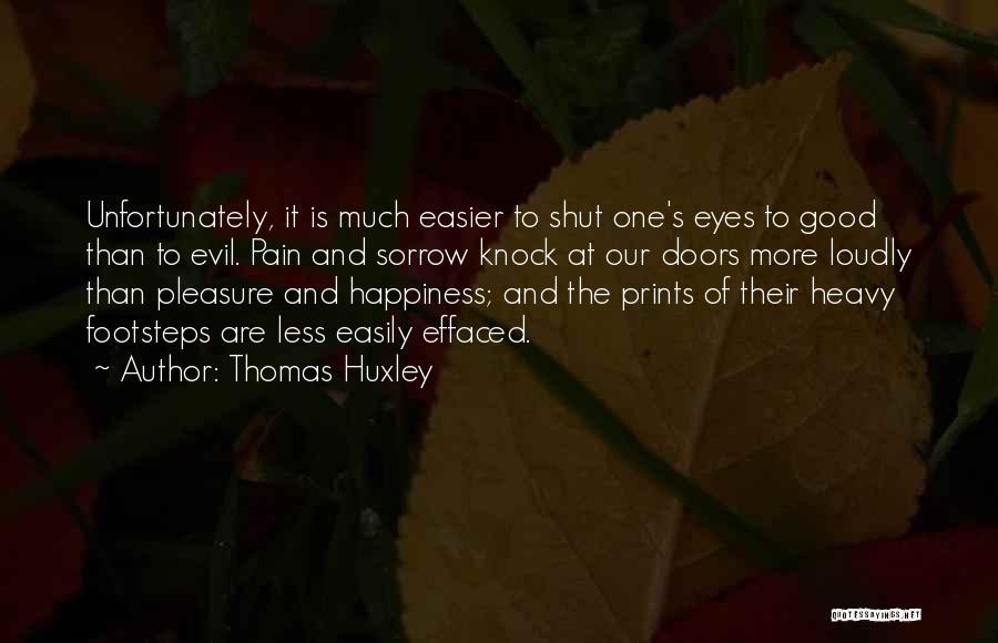 Thomas Huxley Quotes: Unfortunately, It Is Much Easier To Shut One's Eyes To Good Than To Evil. Pain And Sorrow Knock At Our