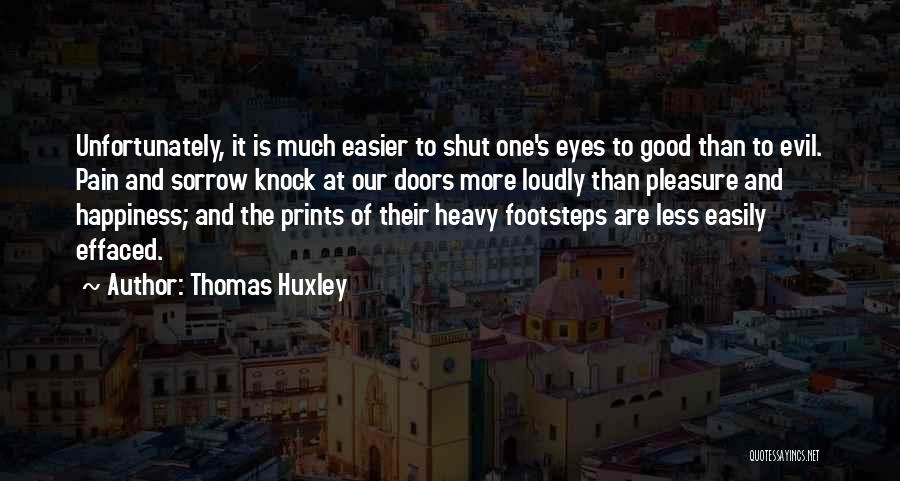 Thomas Huxley Quotes: Unfortunately, It Is Much Easier To Shut One's Eyes To Good Than To Evil. Pain And Sorrow Knock At Our