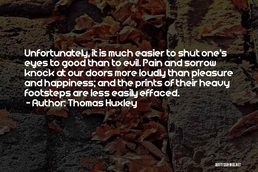 Thomas Huxley Quotes: Unfortunately, It Is Much Easier To Shut One's Eyes To Good Than To Evil. Pain And Sorrow Knock At Our