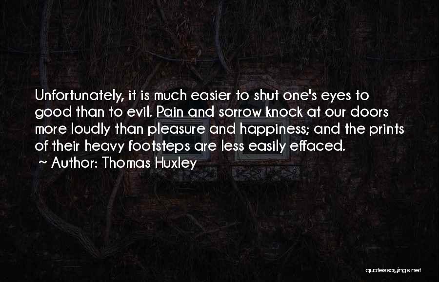 Thomas Huxley Quotes: Unfortunately, It Is Much Easier To Shut One's Eyes To Good Than To Evil. Pain And Sorrow Knock At Our
