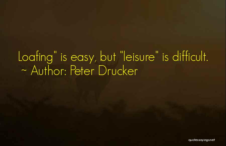 Peter Drucker Quotes: Loafing Is Easy, But Leisure Is Difficult.
