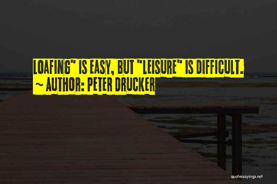 Peter Drucker Quotes: Loafing Is Easy, But Leisure Is Difficult.