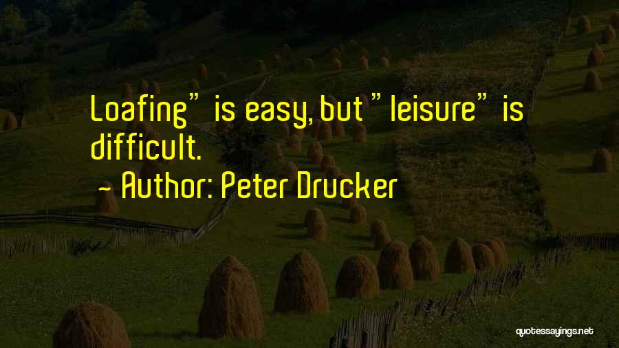 Peter Drucker Quotes: Loafing Is Easy, But Leisure Is Difficult.