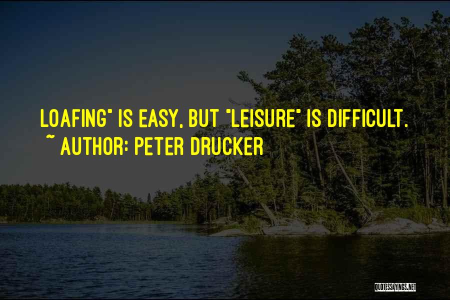 Peter Drucker Quotes: Loafing Is Easy, But Leisure Is Difficult.