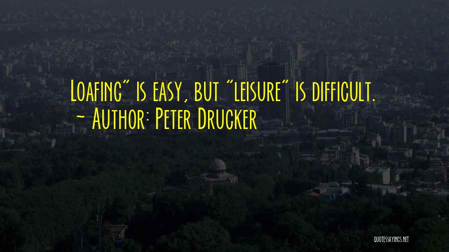Peter Drucker Quotes: Loafing Is Easy, But Leisure Is Difficult.