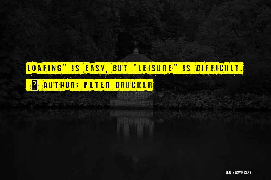 Peter Drucker Quotes: Loafing Is Easy, But Leisure Is Difficult.