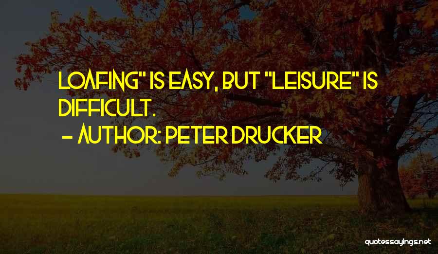 Peter Drucker Quotes: Loafing Is Easy, But Leisure Is Difficult.