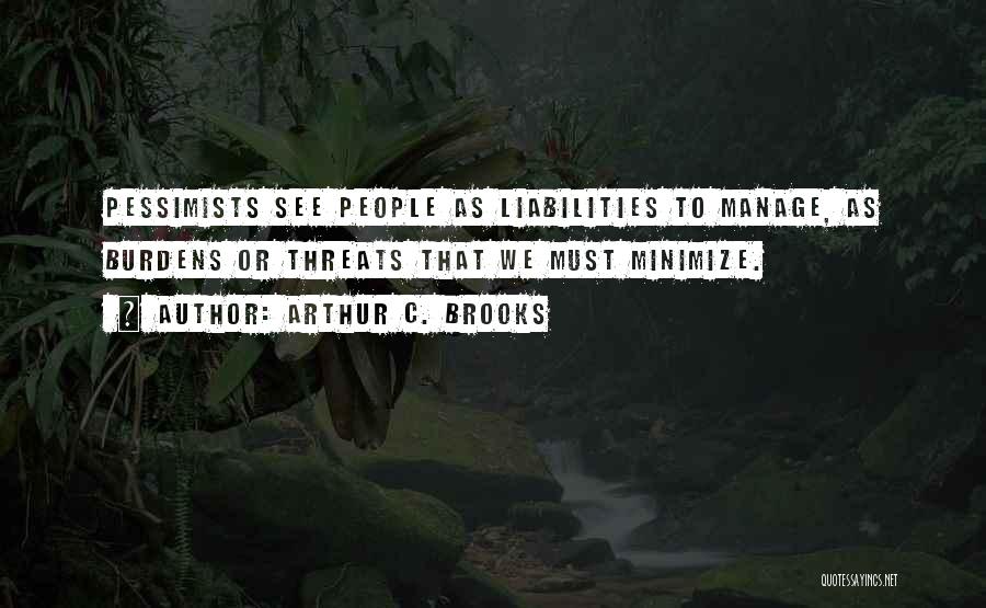 Arthur C. Brooks Quotes: Pessimists See People As Liabilities To Manage, As Burdens Or Threats That We Must Minimize.