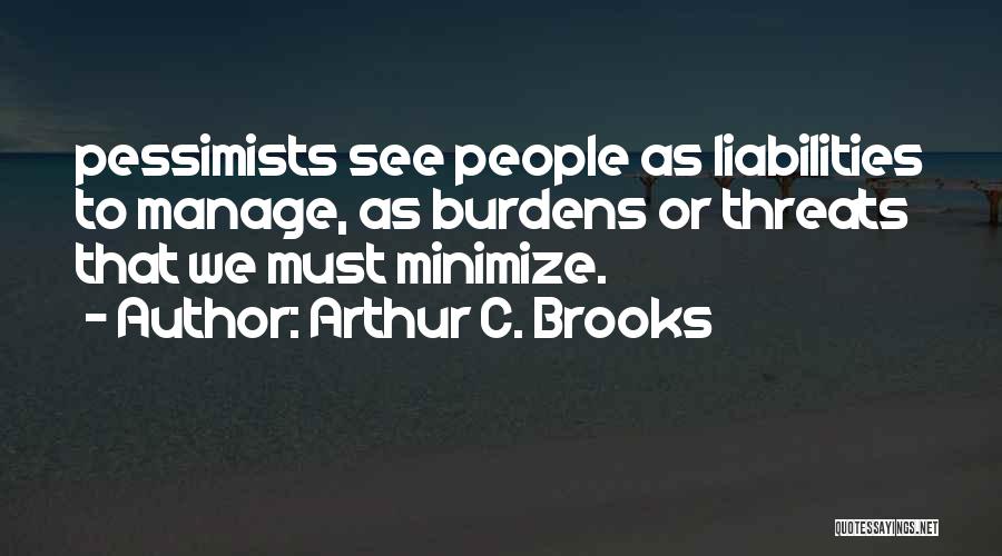 Arthur C. Brooks Quotes: Pessimists See People As Liabilities To Manage, As Burdens Or Threats That We Must Minimize.