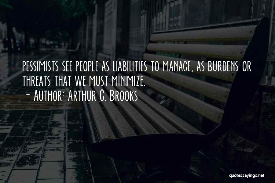 Arthur C. Brooks Quotes: Pessimists See People As Liabilities To Manage, As Burdens Or Threats That We Must Minimize.