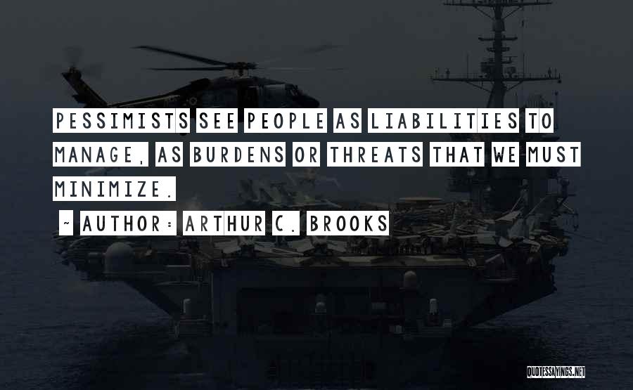 Arthur C. Brooks Quotes: Pessimists See People As Liabilities To Manage, As Burdens Or Threats That We Must Minimize.