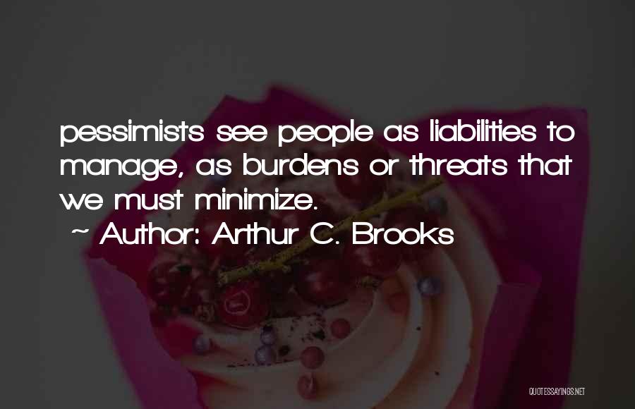 Arthur C. Brooks Quotes: Pessimists See People As Liabilities To Manage, As Burdens Or Threats That We Must Minimize.