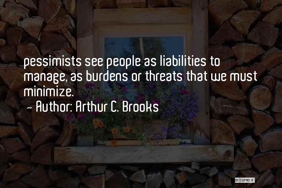 Arthur C. Brooks Quotes: Pessimists See People As Liabilities To Manage, As Burdens Or Threats That We Must Minimize.