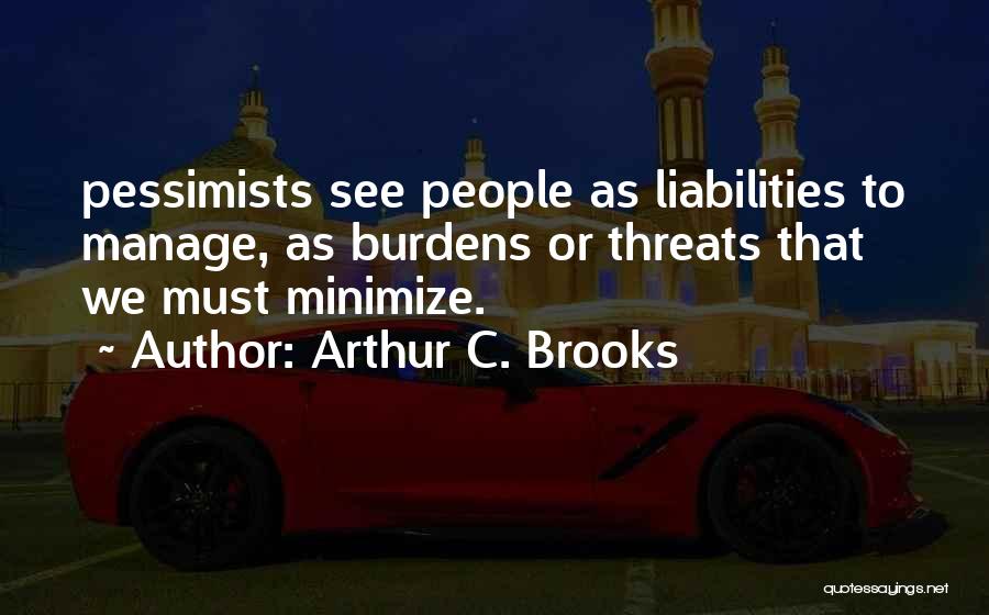 Arthur C. Brooks Quotes: Pessimists See People As Liabilities To Manage, As Burdens Or Threats That We Must Minimize.