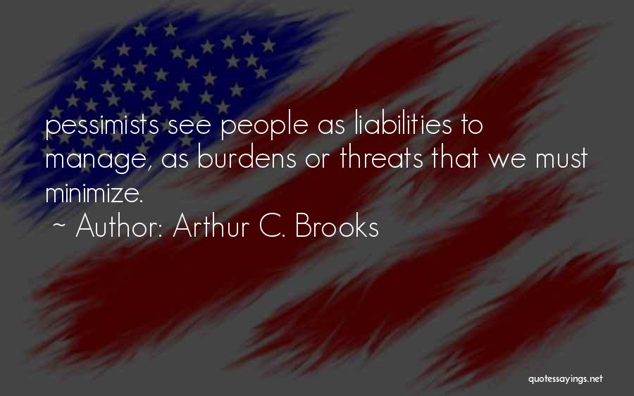 Arthur C. Brooks Quotes: Pessimists See People As Liabilities To Manage, As Burdens Or Threats That We Must Minimize.