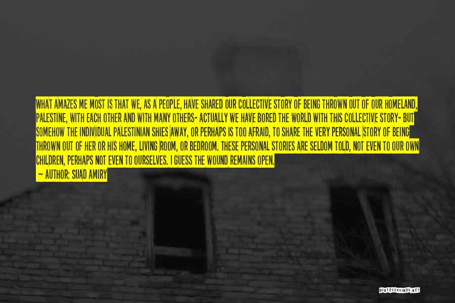Suad Amiry Quotes: What Amazes Me Most Is That We, As A People, Have Shared Our Collective Story Of Being Thrown Out Of