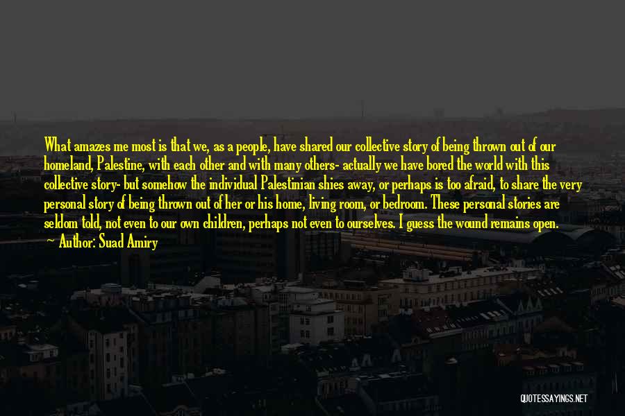Suad Amiry Quotes: What Amazes Me Most Is That We, As A People, Have Shared Our Collective Story Of Being Thrown Out Of