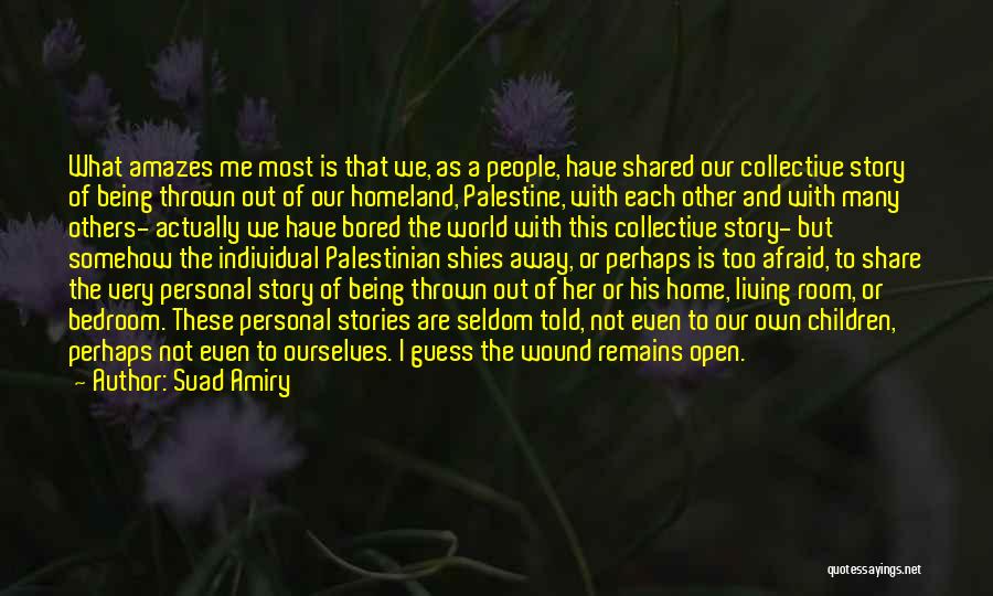 Suad Amiry Quotes: What Amazes Me Most Is That We, As A People, Have Shared Our Collective Story Of Being Thrown Out Of