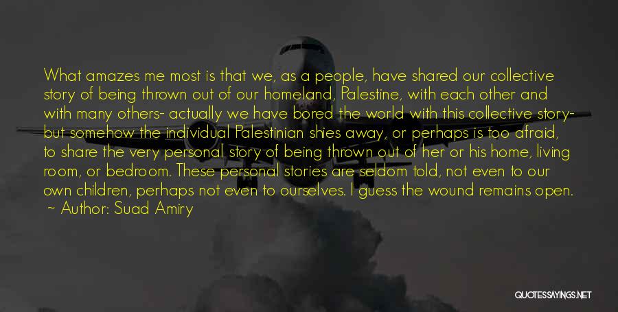 Suad Amiry Quotes: What Amazes Me Most Is That We, As A People, Have Shared Our Collective Story Of Being Thrown Out Of