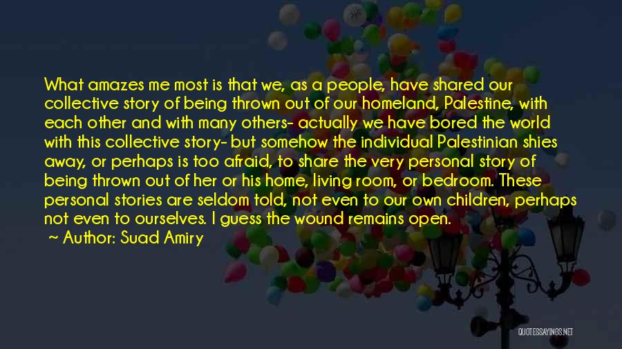 Suad Amiry Quotes: What Amazes Me Most Is That We, As A People, Have Shared Our Collective Story Of Being Thrown Out Of